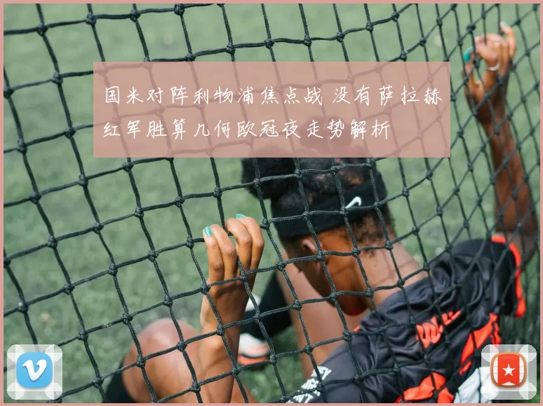 国米对阵利物浦焦点战 没有萨拉赫红军胜算几何欧冠夜走势解析